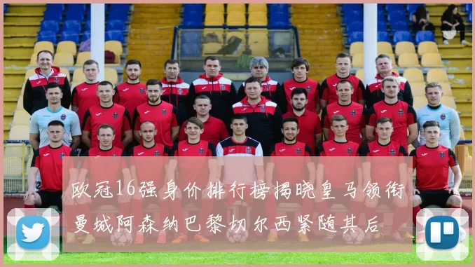 欧冠16强身价排行榜揭晓皇马领衔曼城阿森纳巴黎切尔西紧随其后