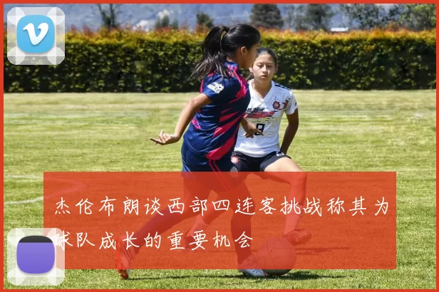 杰伦布朗谈西部四连客挑战称其为球队成长的重要机会