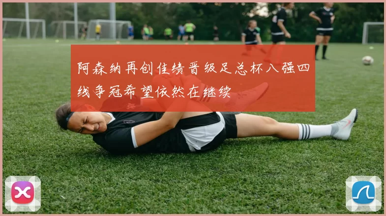 阿森纳再创佳绩晋级足总杯八强四线争冠希望依然在继续