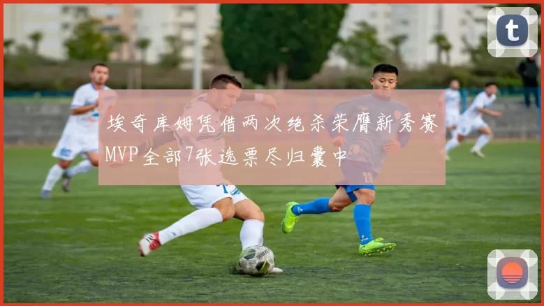 埃奇库姆凭借两次绝杀荣膺新秀赛MVP全部7张选票尽归囊中