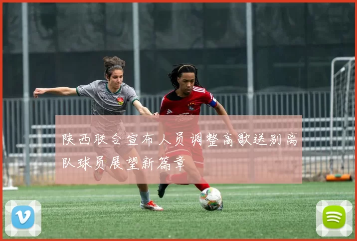 陕西联合宣布人员调整高歌送别离队球员展望新篇章