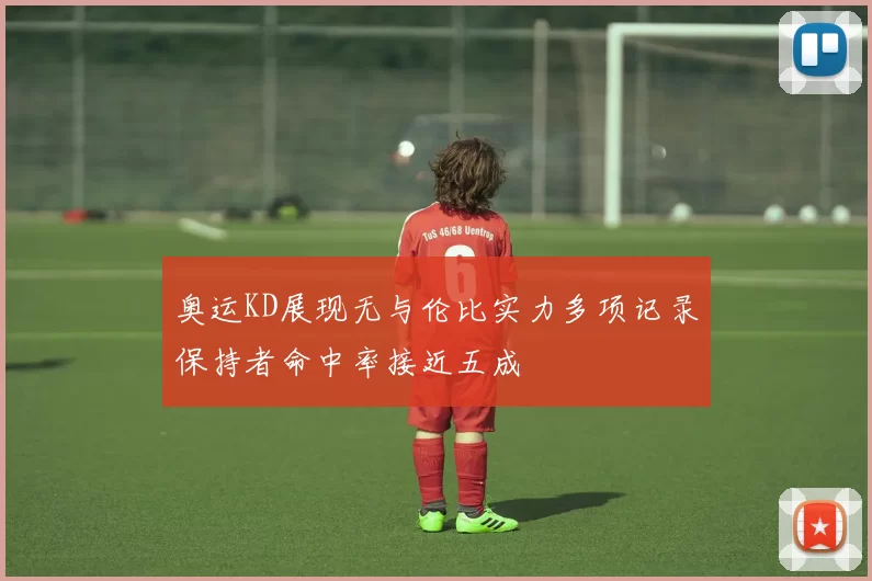 奥运KD展现无与伦比实力多项记录保持者命中率接近五成