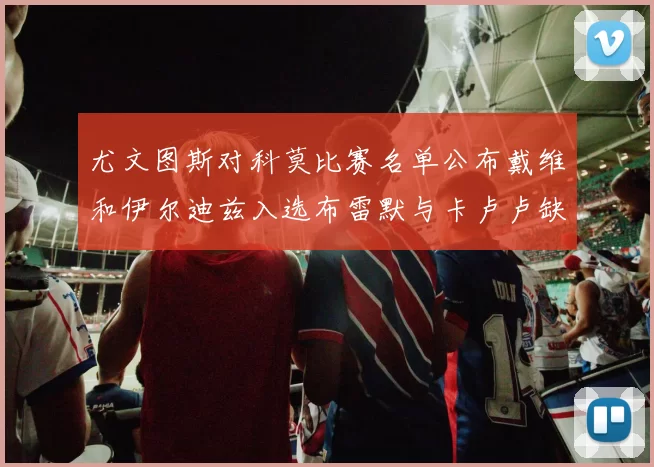 尤文图斯对科莫比赛名单公布戴维和伊尔迪兹入选布雷默与卡卢卢缺席