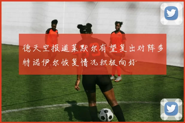 德天空报道莱默尔有望复出对阵多特诺伊尔恢复情况积极向好