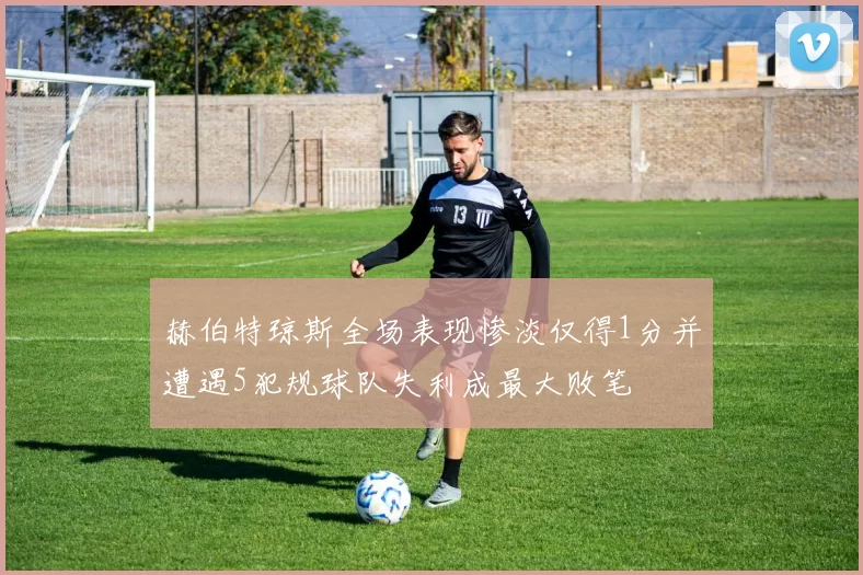 赫伯特琼斯全场表现惨淡仅得1分并遭遇5犯规球队失利成最大败笔