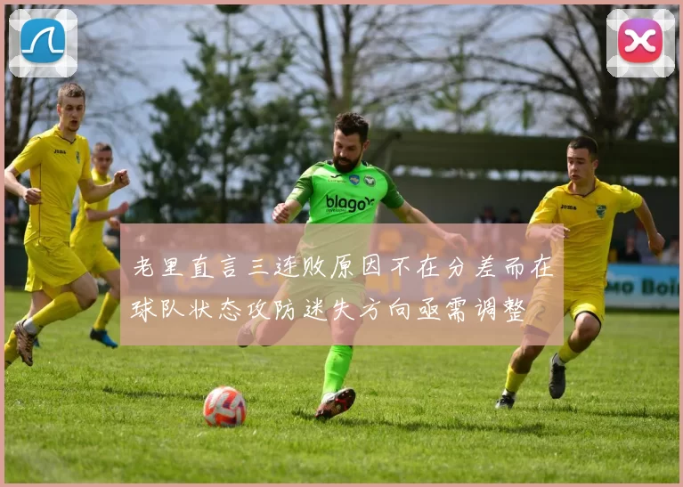 老里直言三连败原因不在分差而在球队状态攻防迷失方向亟需调整