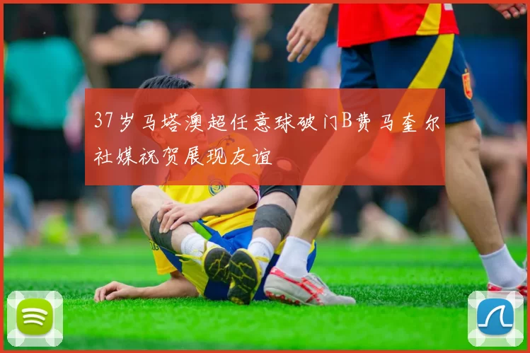 37岁马塔澳超任意球破门B费马奎尔社媒祝贺展现友谊