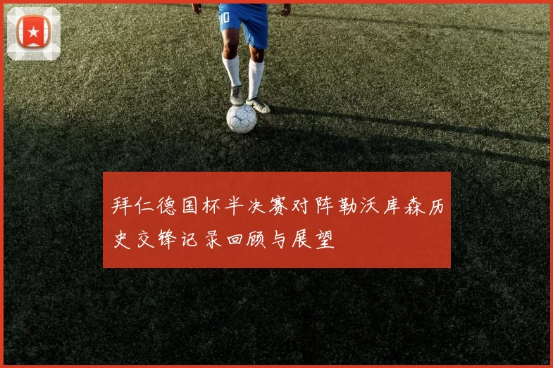 拜仁德国杯半决赛对阵勒沃库森历史交锋记录回顾与展望