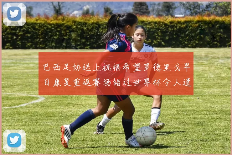 巴西足协送上祝福希望罗德里戈早日康复重返赛场错过世界杯令人遗憾