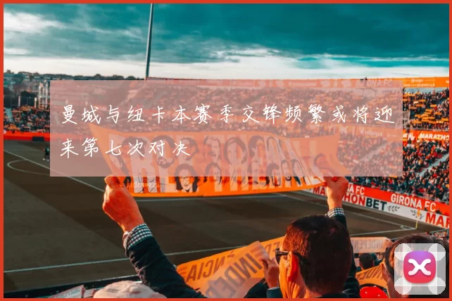 曼城与纽卡本赛季交锋频繁或将迎来第七次对决