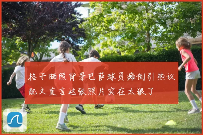 格子晒照背景巴萨球员瘫倒引热议配文直言这张照片实在太狠了