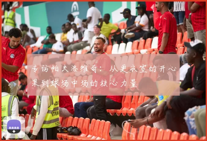 专访帕夫洛维奇：从更衣室的开心果到球场中场的核心力量