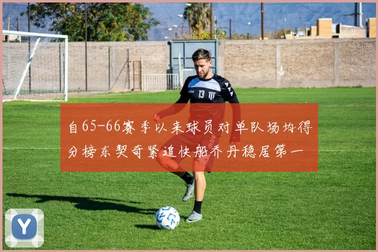 自65-66赛季以来球员对单队场均得分榜东契奇紧追快船乔丹稳居第一