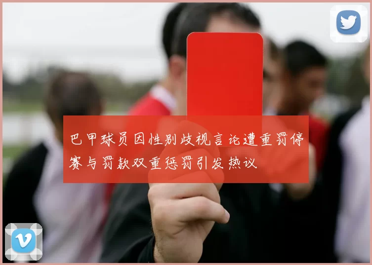 巴甲球员因性别歧视言论遭重罚停赛与罚款双重惩罚引发热议