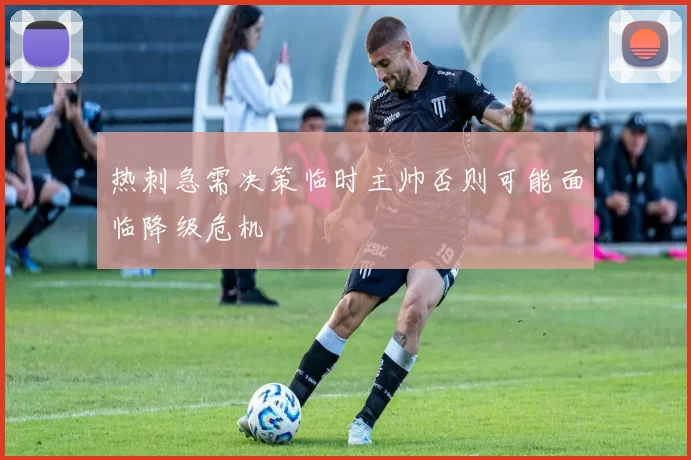 热刺急需决策临时主帅否则可能面临降级危机