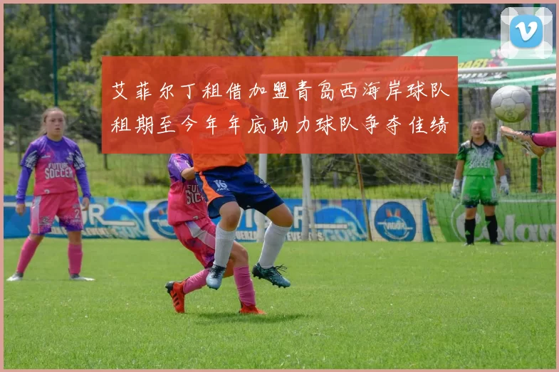 艾菲尔丁租借加盟青岛西海岸球队租期至今年年底助力球队争夺佳绩