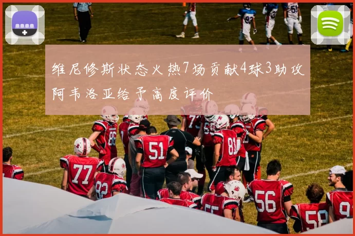 维尼修斯状态火热7场贡献4球3助攻阿韦洛亚给予高度评价