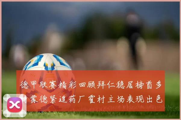 德甲联赛精彩回顾拜仁稳居榜首多特蒙德紧追药厂霍村主场表现出色