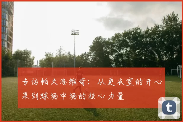 专访帕夫洛维奇：从更衣室的开心果到球场中场的核心力量