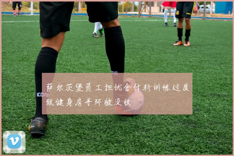 萨尔茨堡员工担忧舍什科训练过度致健身房手环被没收