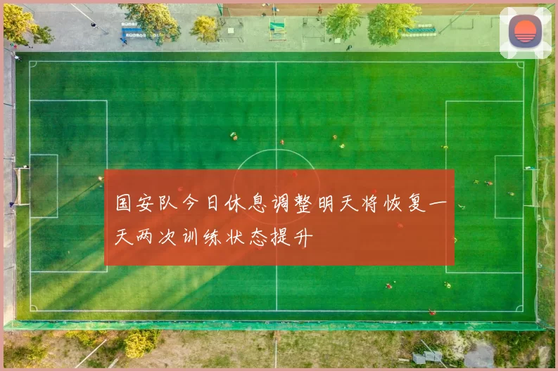 国安队今日休息调整明天将恢复一天两次训练状态提升