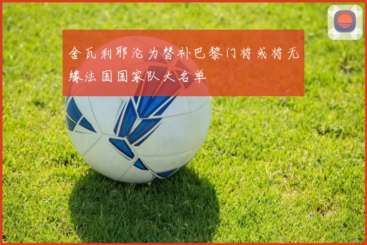 舍瓦利耶沦为替补巴黎门将或将无缘法国国家队大名单