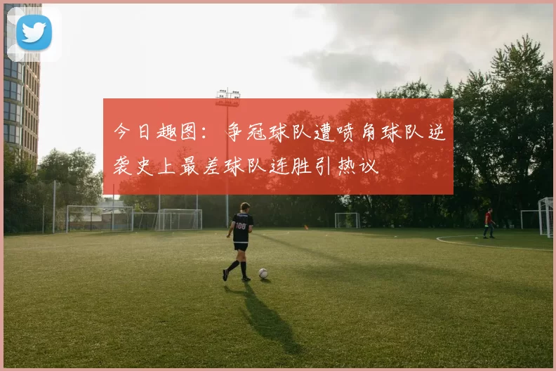 今日趣图：争冠球队遭喷角球队逆袭史上最差球队连胜引热议