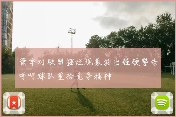 萧华对联盟摆烂现象发出强硬警告呼吁球队重拾竞争精神