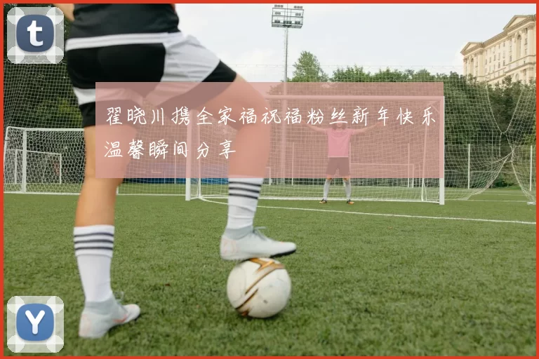 翟晓川携全家福祝福粉丝新年快乐温馨瞬间分享